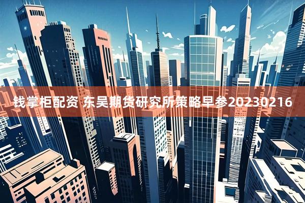 钱掌柜配资 东吴期货研究所策略早参20230216