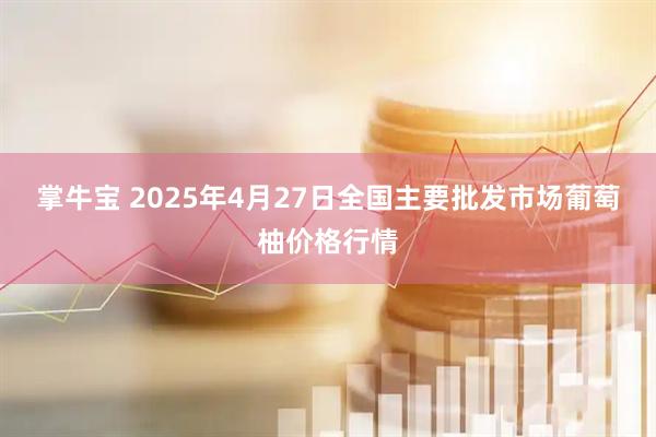 掌牛宝 2025年4月27日全国主要批发市场葡萄柚价格行情