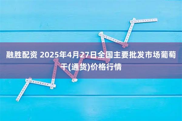 融胜配资 2025年4月27日全国主要批发市场葡萄干(通货)价格行情