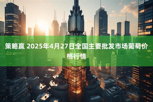 策略赢 2025年4月27日全国主要批发市场葡萄价格行情