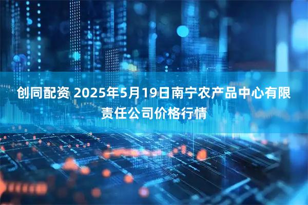 创同配资 2025年5月19日南宁农产品中心有限责任公司价格行情