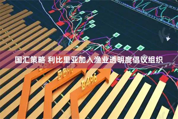 国汇策略 利比里亚加入渔业透明度倡议组织