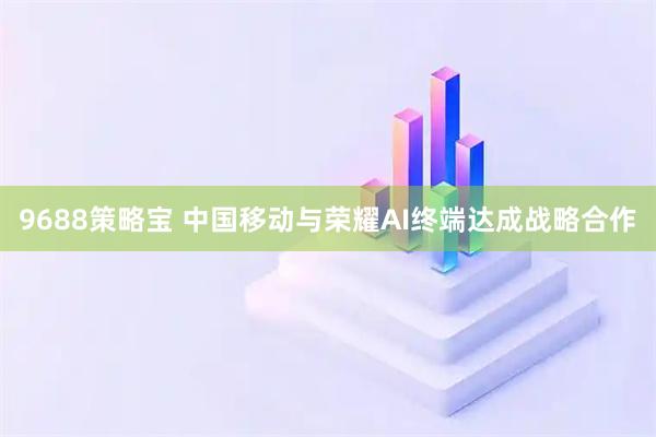 9688策略宝 中国移动与荣耀AI终端达成战略合作