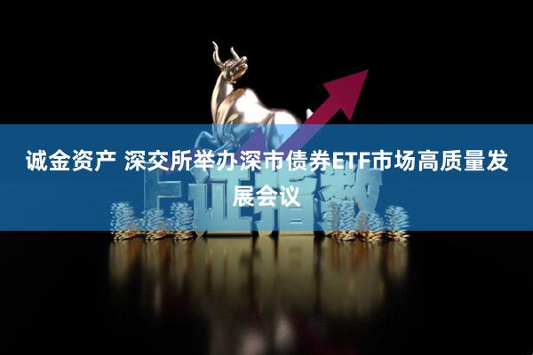 诚金资产 深交所举办深市债券ETF市场高质量发展会议