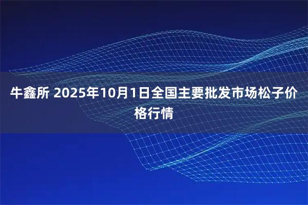 牛鑫所 2025年10月1日全国主要批发市场松子价格行情