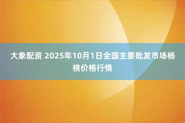 大象配资 2025年10月1日全国主要批发市场杨桃价格行情