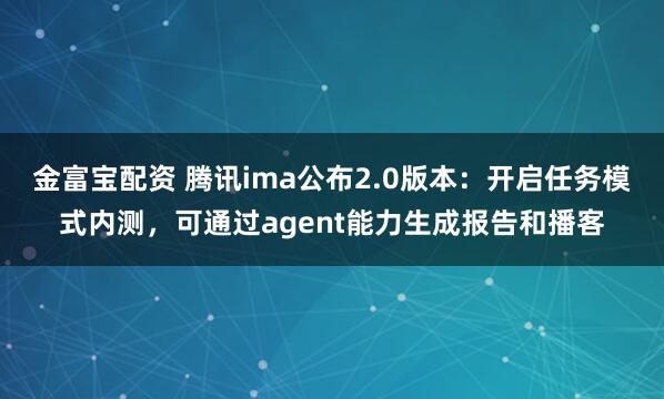 金富宝配资 腾讯ima公布2.0版本：开启任务模式内测，可通过agent能力生成报告和播客