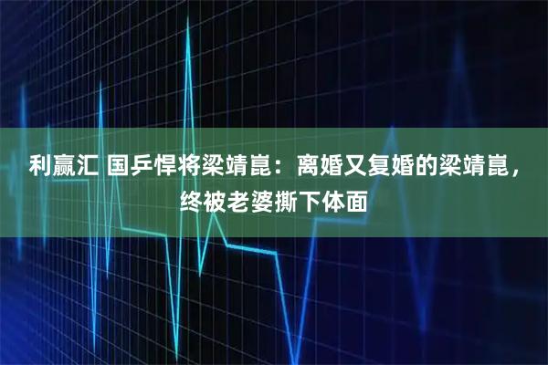 利赢汇 国乒悍将梁靖崑:离婚又复婚的梁靖崑,终被老婆撕下体面