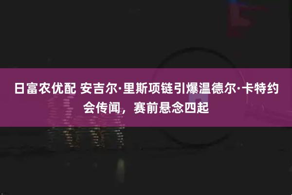 日富农优配 安吉尔·里斯项链引爆温德尔·卡特约会传闻,赛前悬念四起