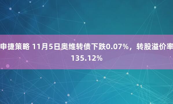 申捷策略 11月5日奥维转债下跌0.07%,转股溢价率135.12%