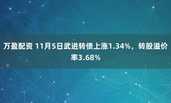万盈配资 11月5日武进转债上涨1.34%,转股溢价率3.68%