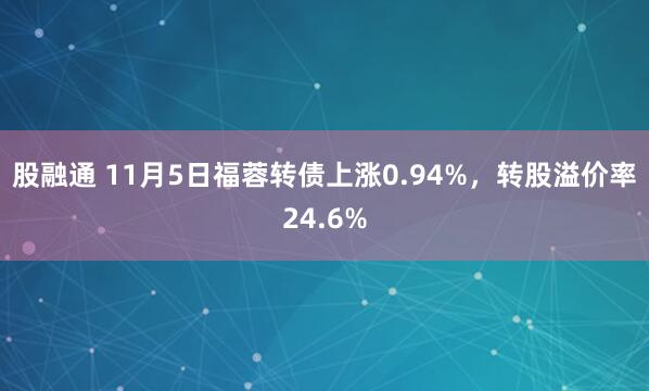 股融通 11月5日福蓉转债上涨0.94%,转股溢价率24.6%