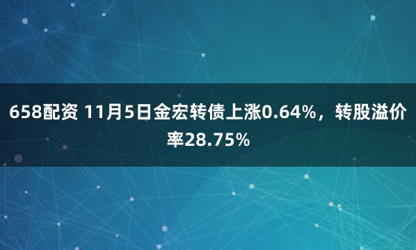 658配资 11月5日金宏转债上涨0.64%，转股溢价率28.75%