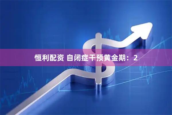恒利配资 自闭症干预黄金期:2