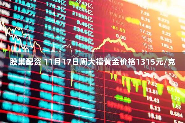 股巢配资 11月17日周大福黄金价格1315元/克