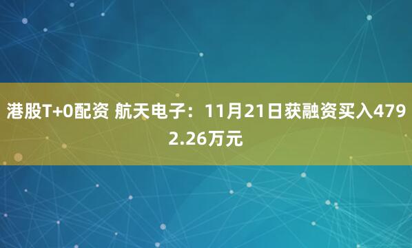 港股T+0配资 航天电子:11月21日获融资买入4792.26万元