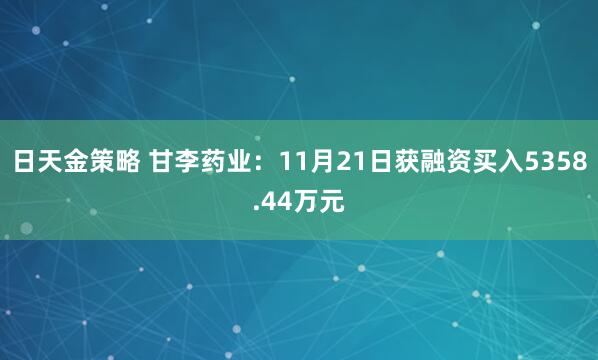 日天金策略 甘李药业:11月21日获融资买入5358.44万元