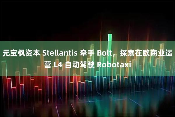 元宝枫资本 Stellantis 牵手 Bolt，探索在欧商业运营 L4 自动驾驶 Robotaxi