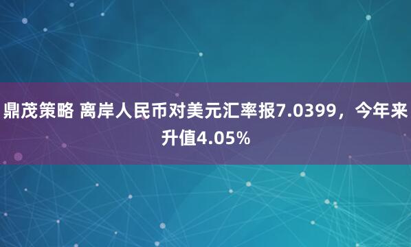 鼎茂策略 离岸人民币对美元汇率报7.0399，今年来升值4.05%