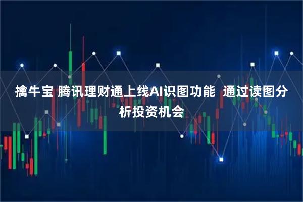 擒牛宝 腾讯理财通上线AI识图功能  通过读图分析投资机会