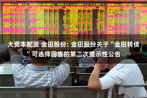 大资本配资 金田股份: 金田股份关于“金田转债”可选择回售的第二次提示性公告