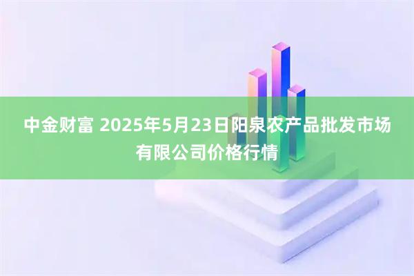中金财富 2025年5月23日阳泉农产品批发市场有限公司价格行情
