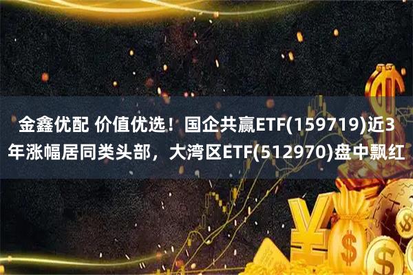 金鑫优配 价值优选！国企共赢ETF(159719)近3年涨幅居同类头部，大湾区ETF(512970)盘中飘红