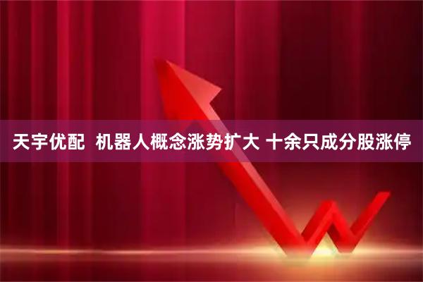 天宇优配  机器人概念涨势扩大 十余只成分股涨停