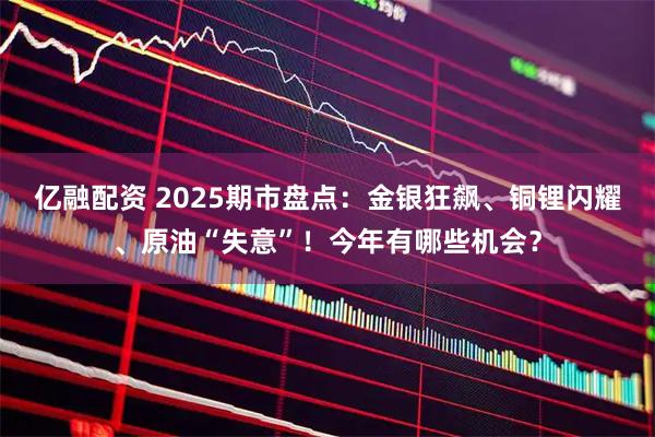 亿融配资 2025期市盘点：金银狂飙、铜锂闪耀、原油“失意”！今年有哪些机会？