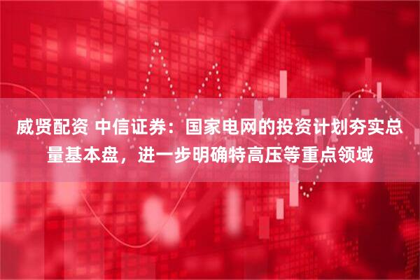 威贤配资 中信证券：国家电网的投资计划夯实总量基本盘，进一步明确特高压等重点领域