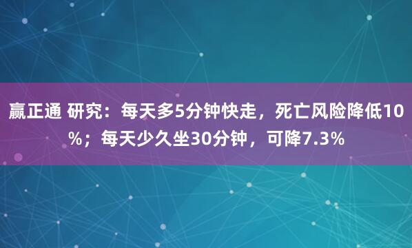 赢正通 研究：每天多5分钟快走，死亡风险降低10%；每天少久坐30分钟，可降7.3%