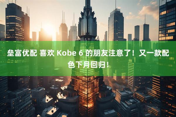垒富优配 喜欢 Kobe 6 的朋友注意了！又一款配色下月回归！