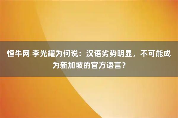 恒牛网 李光耀为何说:汉语劣势明显,不可能成为新加坡的官方语言?